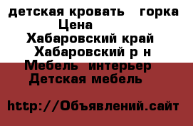  детская кровать   горка. › Цена ­ 7 000 - Хабаровский край, Хабаровский р-н Мебель, интерьер » Детская мебель   